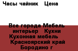 Часы-чайник › Цена ­ 3 000 - Все города Мебель, интерьер » Кухни. Кухонная мебель   . Красноярский край,Бородино г.